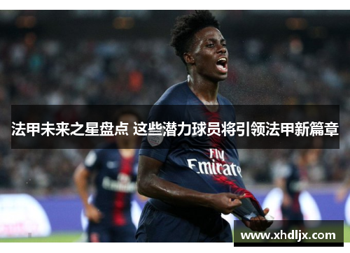 法甲未来之星盘点 这些潜力球员将引领法甲新篇章
