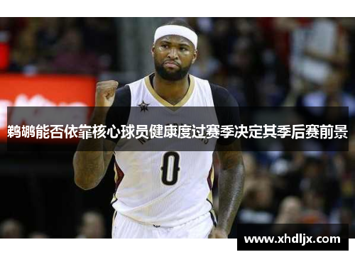 鹈鹕能否依靠核心球员健康度过赛季决定其季后赛前景