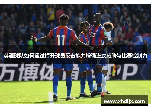 英超球队如何通过提升球员反击能力增强进攻威胁与比赛控制力