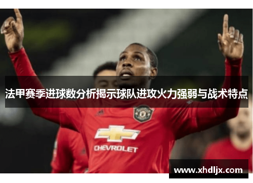 法甲赛季进球数分析揭示球队进攻火力强弱与战术特点
