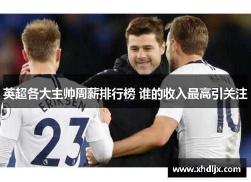 英超各大主帅周薪排行榜 谁的收入最高引关注