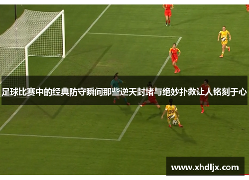 足球比赛中的经典防守瞬间那些逆天封堵与绝妙扑救让人铭刻于心